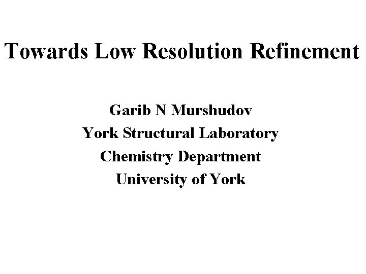 Towards Low Resolution Refinement Garib N Murshudov York Structural Laboratory Chemistry Department University of
