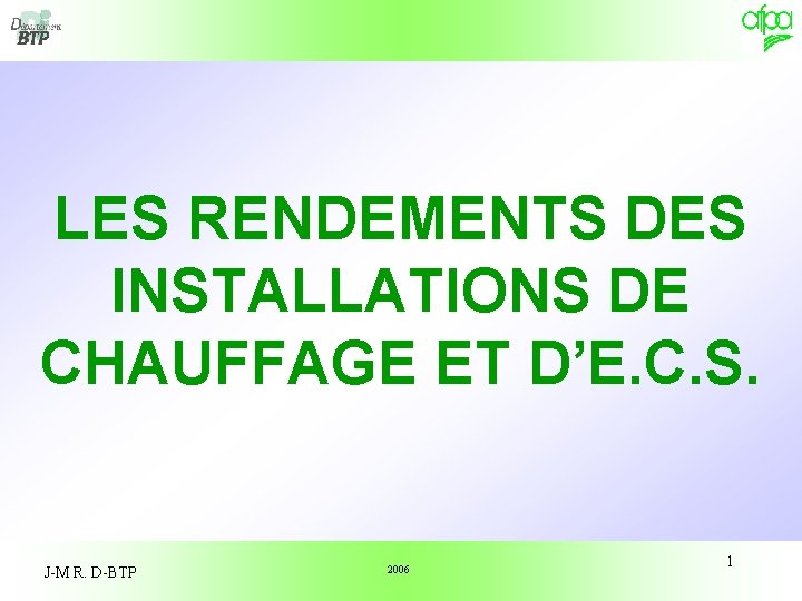 LES RENDEMENTS DES INSTALLATIONS DE CHAUFFAGE ET D’E. C. S. J-M R. D-BTP 2006 LES RENDEMENTS DES INSTALLATIONS DE CHAUFFAGE ET D’E. C. S. J-M R. D-BTP 2006
