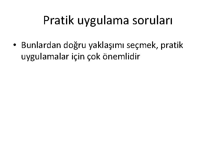 Pratik uygulama soruları • Bunlardan doğru yaklaşımı seçmek, pratik uygulamalar için çok önemlidir Pratik uygulama soruları • Bunlardan doğru yaklaşımı seçmek, pratik uygulamalar için çok önemlidir