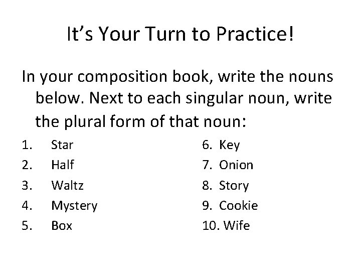 It’s Your Turn to Practice! In your composition book, write the nouns below. Next