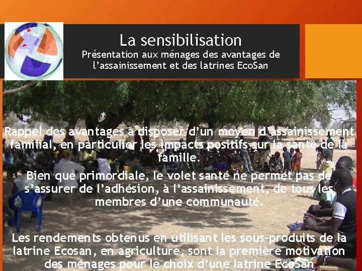 La sensibilisation Présentation aux ménages des avantages de l’assainissement et des latrines Eco. San