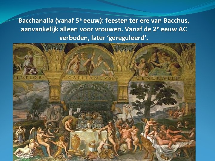 Bacchanalia (vanaf 5 e eeuw): feesten ter ere van Bacchus, aanvankelijk alleen voor vrouwen.