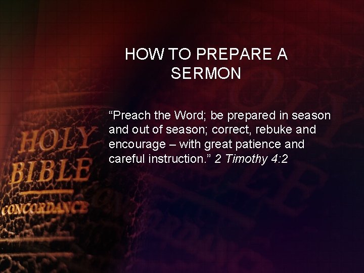 HOW TO PREPARE A SERMON “Preach the Word; be prepared in season and out