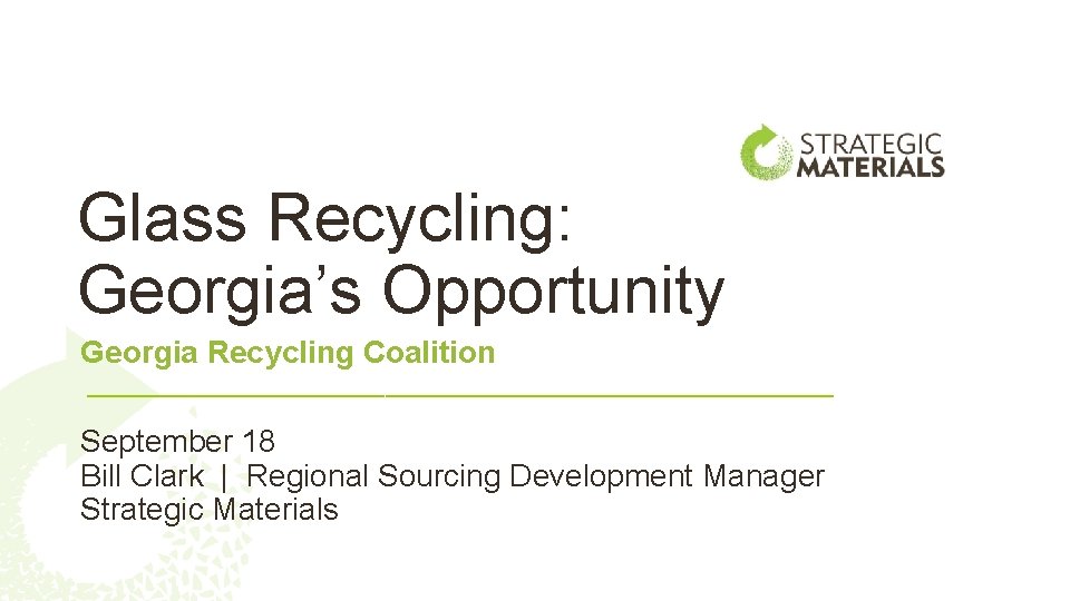 Glass Recycling: Georgia’s Opportunity Georgia Recycling Coalition September 18 Bill Clark | Regional Sourcing