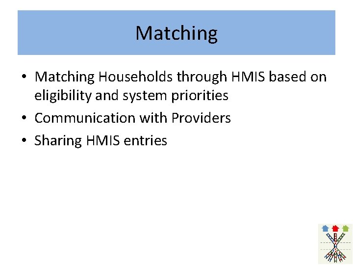 Matching • Matching Households through HMIS based on eligibility and system priorities • Communication