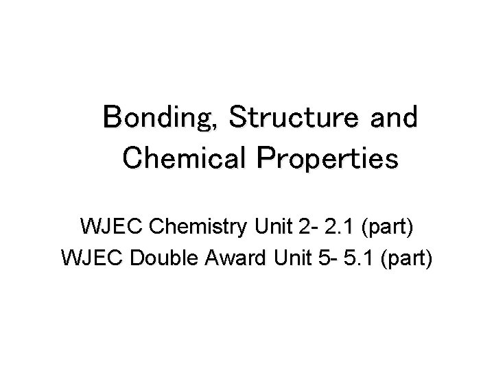 Bonding, Structure and Chemical Properties WJEC Chemistry Unit 2 - 2. 1 (part) WJEC