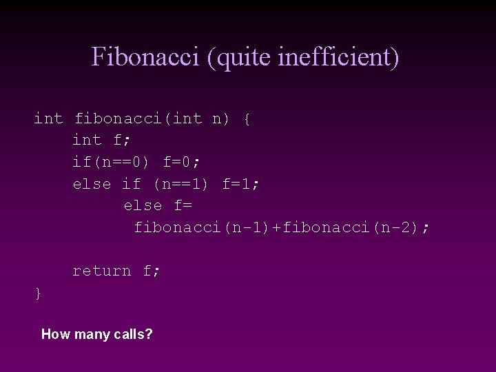 Fibonacci (quite inefficient) int fibonacci(int n) { int f; if(n==0) f=0; else if (n==1) Fibonacci (quite inefficient) int fibonacci(int n) { int f; if(n==0) f=0; else if (n==1)