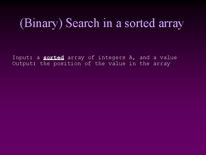 (Binary) Search in a sorted array Input: a sorted array of integers A, and (Binary) Search in a sorted array Input: a sorted array of integers A, and