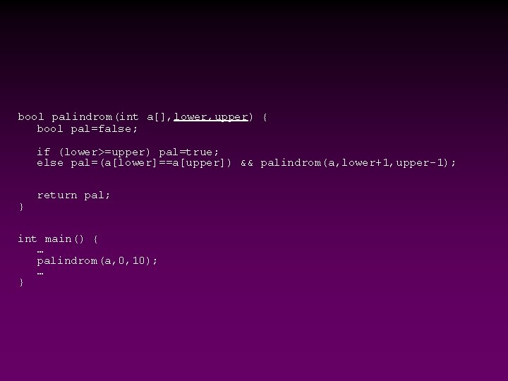 bool palindrom(int a[], lower, upper) { bool pal=false; if (lower>=upper) pal=true; else pal=(a[lower]==a[upper]) &&