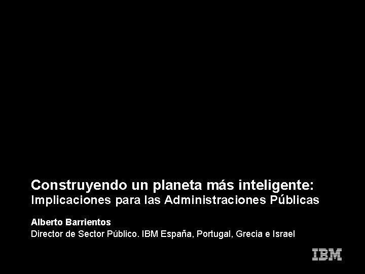 Construyendo un planeta más inteligente: Implicaciones para las Administraciones Públicas Alberto Barrientos Director de