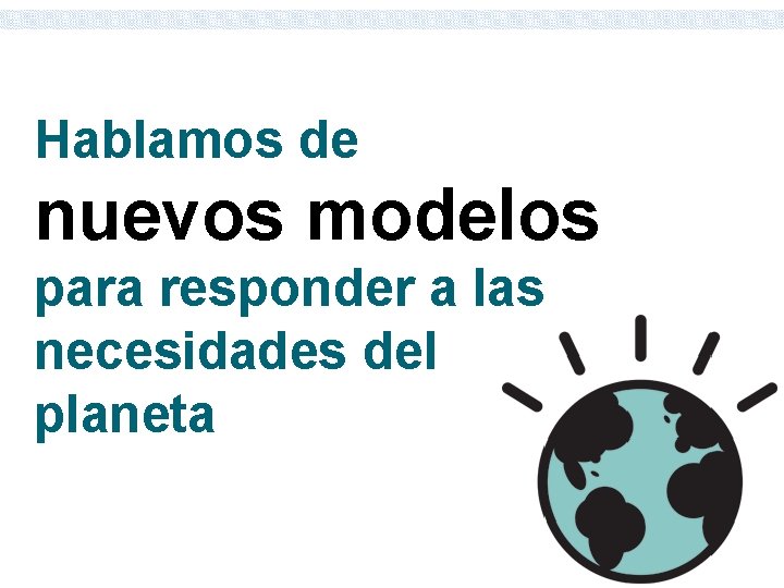 Hablamos de nuevos modelos para responder a las necesidades del planeta 