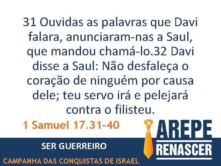 31 Ouvidas as palavras que Davi falara, anunciaram-nas a Saul, que mandou chamá-lo. 32