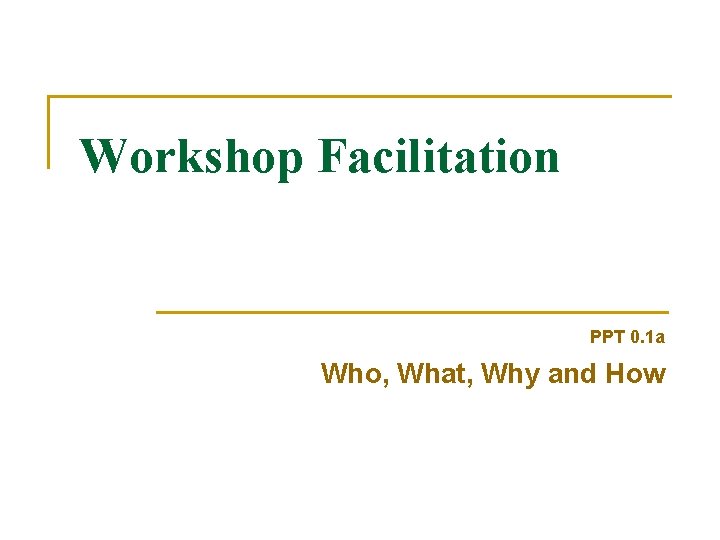 Workshop Facilitation PPT 0. 1 a Who, What, Why and How 