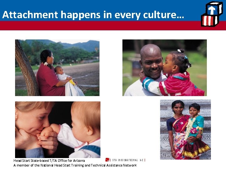 Attachment happens in every culture… Head Start State-based T/TA Office for Arizona A member