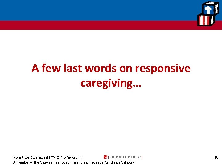 A few last words on responsive caregiving… Head Start State-based T/TA Office for Arizona