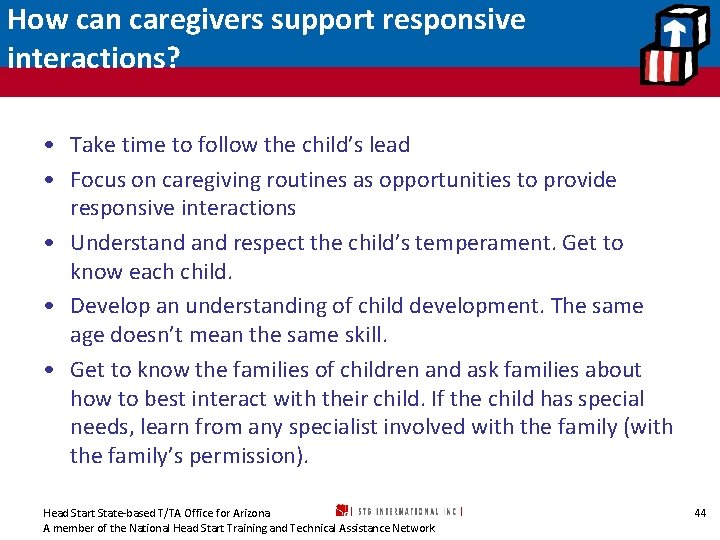 How can caregivers support responsive interactions? • Take time to follow the child’s lead
