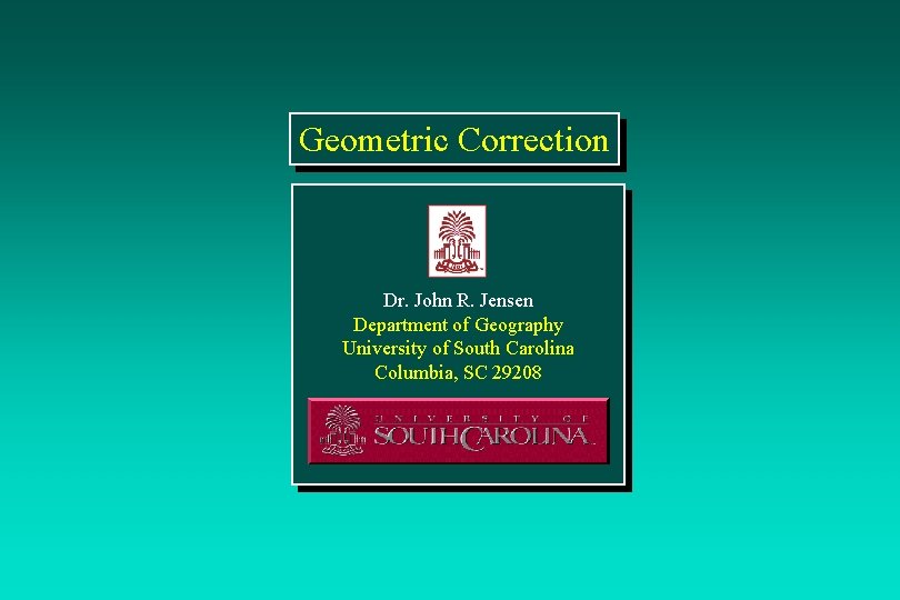 Geometric Correction Dr. John R. Jensen Department of Geography University of South Carolina Columbia,