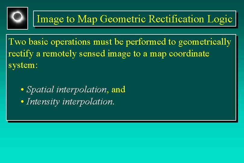 Image to Map Geometric Rectification Logic Two basic operations must be performed to geometrically