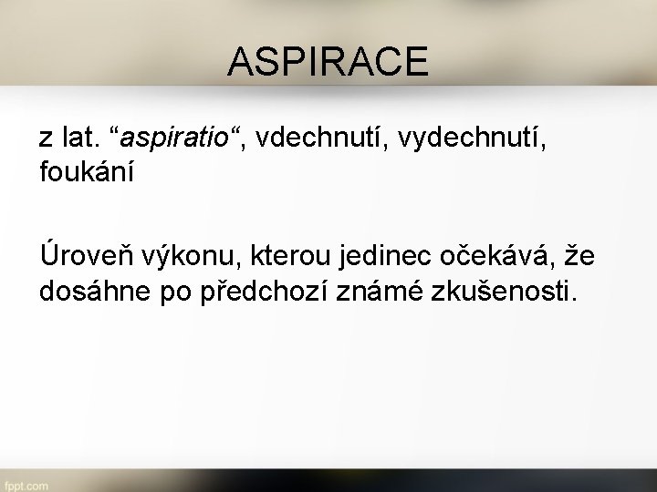 ASPIRACE z lat. “aspiratio“, vdechnutí, vydechnutí, foukání Úroveň výkonu, kterou jedinec očekává, že dosáhne