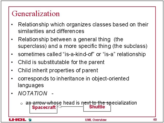 Generalization • Relationship which organizes classes based on their similarities and differences • Relationship