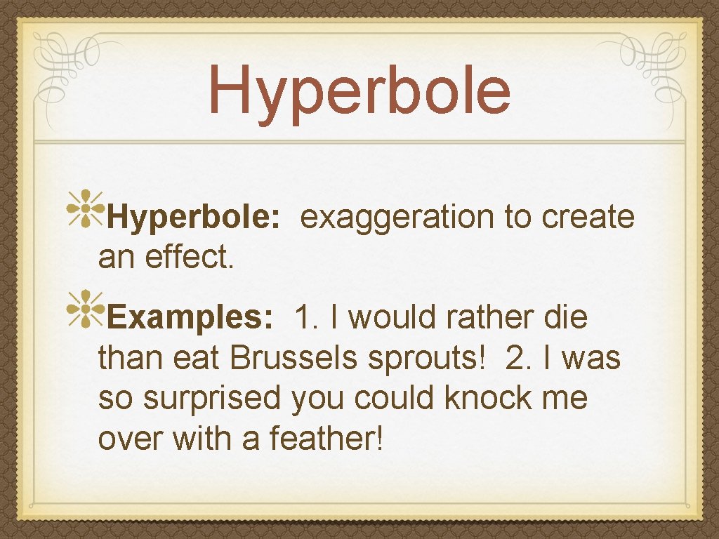 Hyperbole: exaggeration to create an effect. Examples: 1. I would rather die than eat