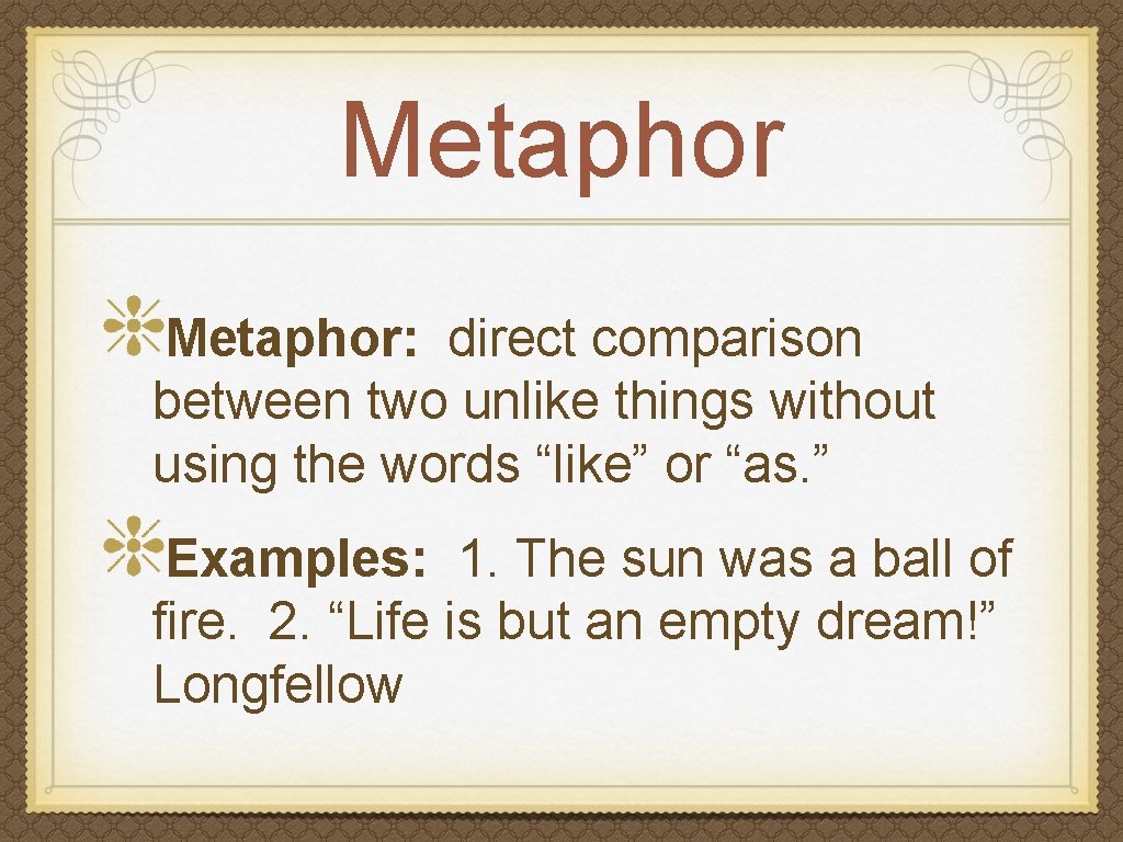 Metaphor: direct comparison between two unlike things without using the words “like” or “as.