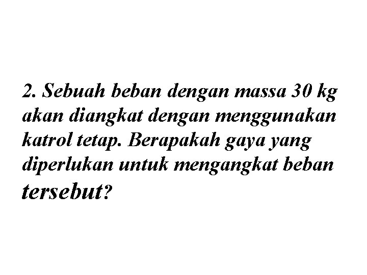 2. Sebuah beban dengan massa 30 kg akan diangkat dengan menggunakan katrol tetap. Berapakah