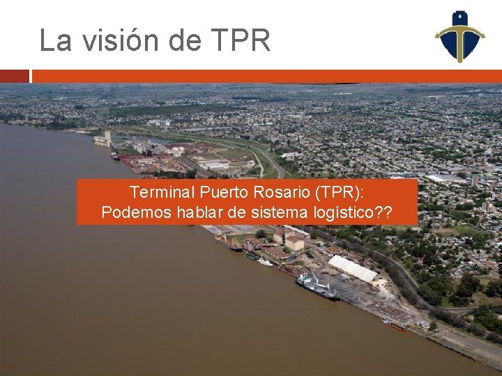 La visión de TPR Terminal Puerto Rosario (TPR): Podemos hablar de sistema logístico? ?