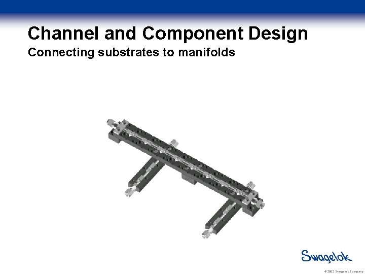 Channel and Component Design Connecting substrates to manifolds © 2003 Swagelok Company 