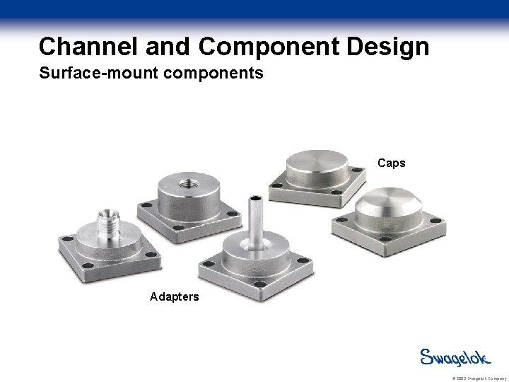 Channel and Component Design Surface-mount components Caps Adapters © 2003 Swagelok Company 