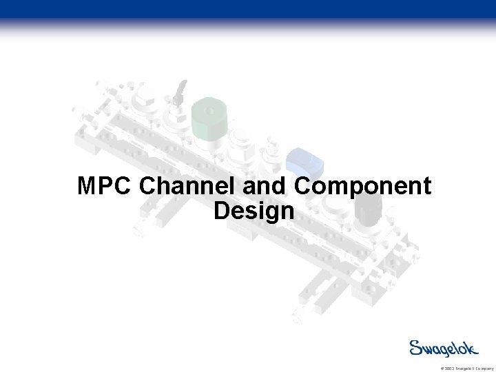 MPC Channel and Component Design © 2003 Swagelok Company 