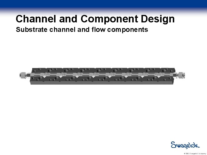 Channel and Component Design Substrate channel and flow components © 2003 Swagelok Company 