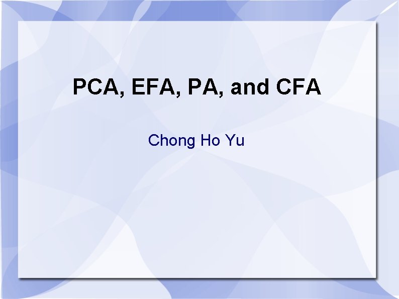 PCA, EFA, PA, and CFA Chong Ho Yu PCA, EFA, PA, and CFA Chong Ho Yu
