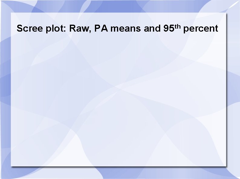 Scree plot: Raw, PA means and 95 th percent Scree plot: Raw, PA means and 95 th percent