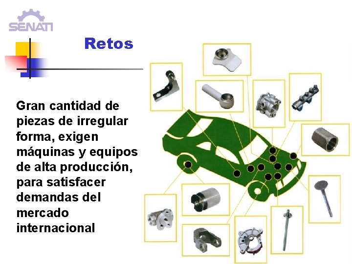 Retos Gran cantidad de piezas de irregular forma, exigen máquinas y equipos de alta Retos Gran cantidad de piezas de irregular forma, exigen máquinas y equipos de alta