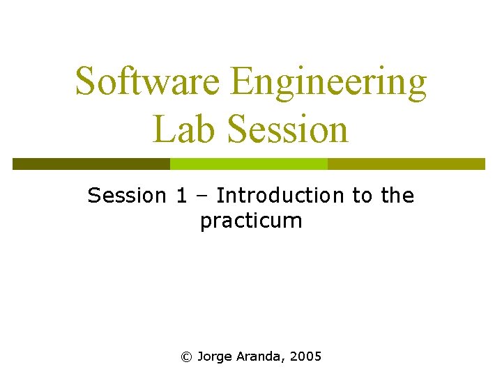Software Engineering Lab Session 1 – Introduction to the practicum © Jorge Aranda, 2005