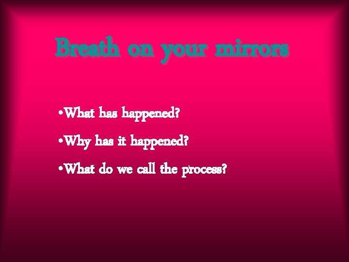 Breath on your mirrors • What has happened? • Why has it happened? •