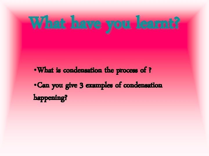 What have you learnt? • What is condensation the process of ? • Can