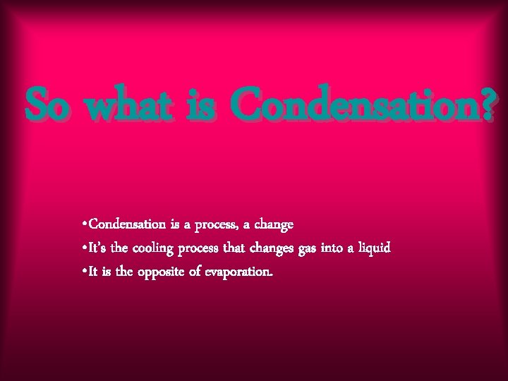 So what is Condensation? • Condensation is a process, a change • It’s the