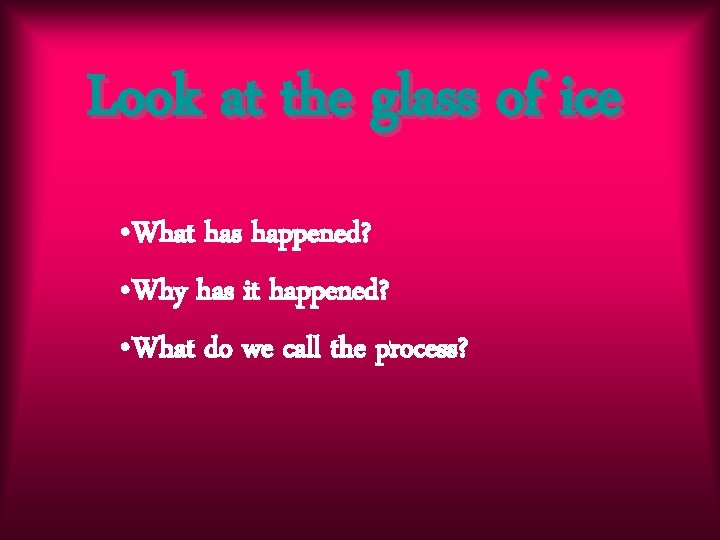 Look at the glass of ice • What has happened? • Why has it