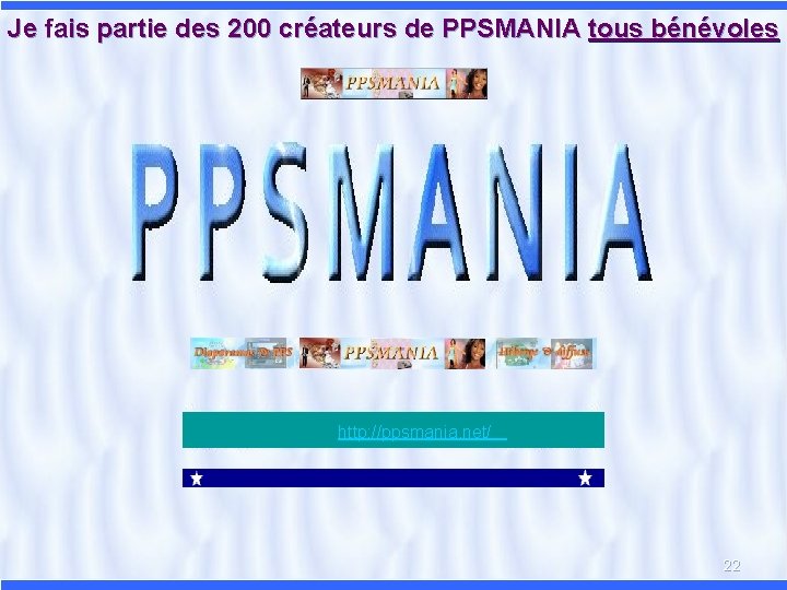 Je fais partie des 200 créateurs de PPSMANIA tous bénévoles http: //ppsmania. net/ 22