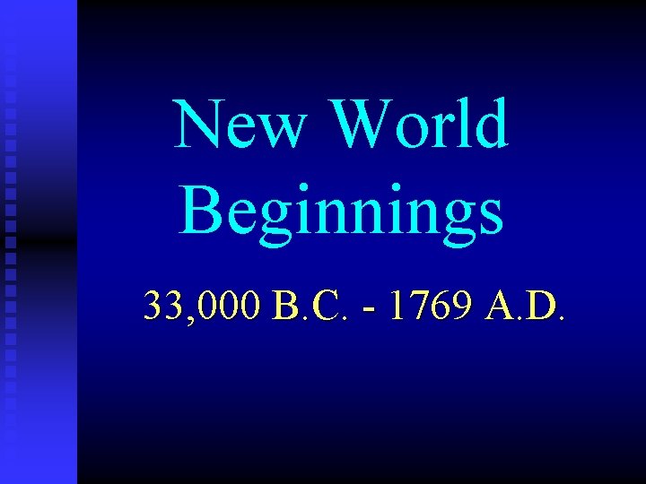 New World Beginnings 33, 000 B. C. - 1769 A. D. 