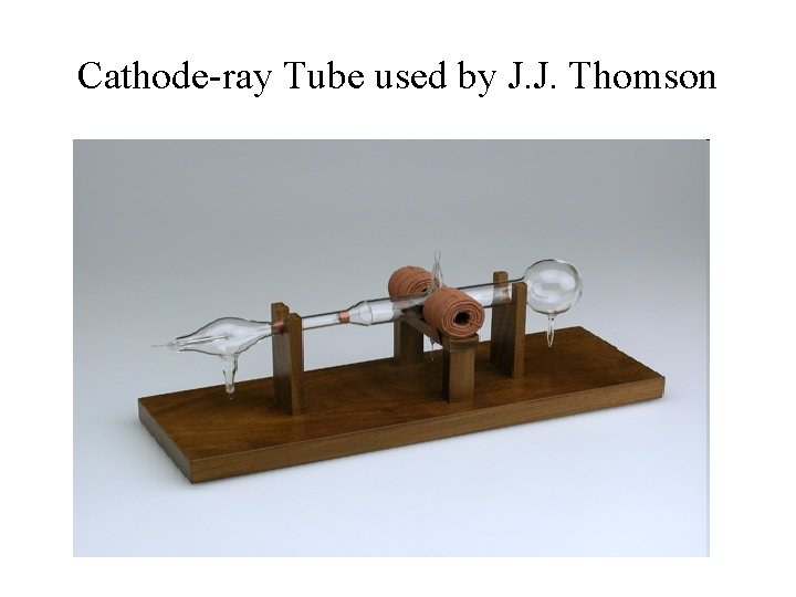 Cathode-ray Tube used by J. J. Thomson Cathode-ray Tube used by J. J. Thomson