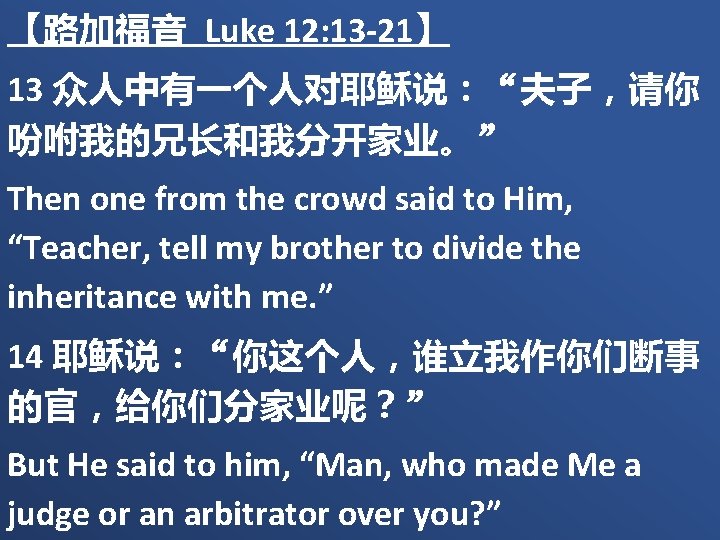【路加福音 Luke 12: 13 -21】 13 众人中有一个人对耶稣说：“夫子，请你 吩咐我的兄长和我分开家业。” Then one from the crowd said