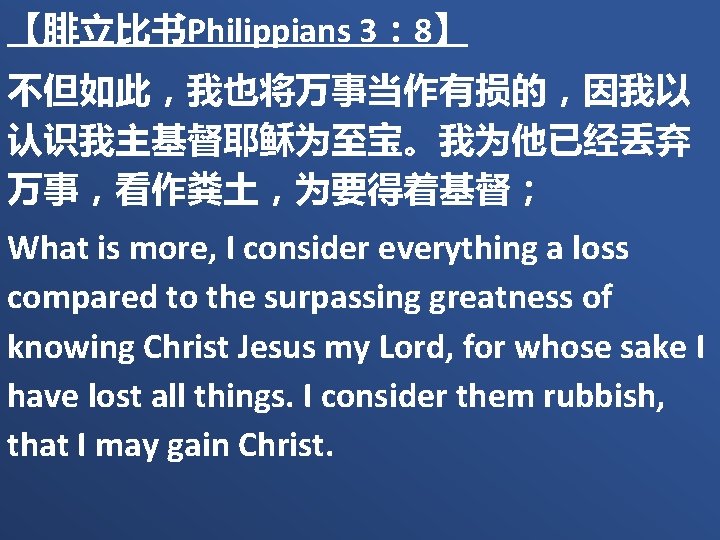 【腓立比书Philippians 3： 8】 不但如此，我也将万事当作有损的，因我以 认识我主基督耶稣为至宝。我为他已经丢弃 万事，看作粪土，为要得着基督； What is more, I consider everything a loss