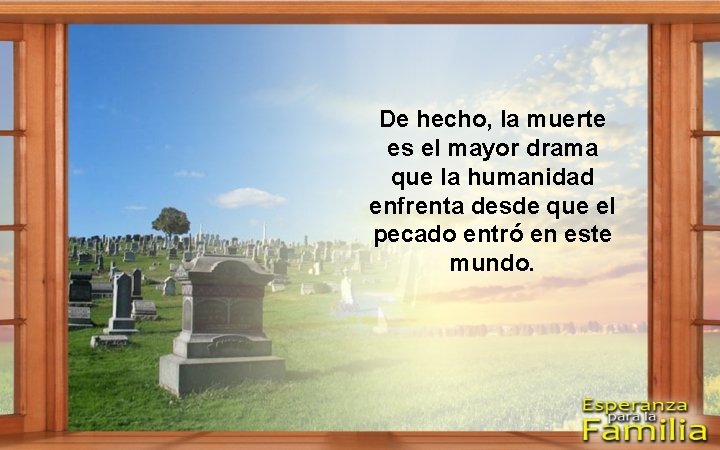 De hecho, la muerte es el mayor drama que la humanidad enfrenta desde que