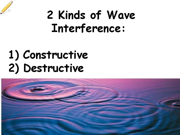 2 Kinds of Wave Interference: 1) Constructive 2) Destructive 