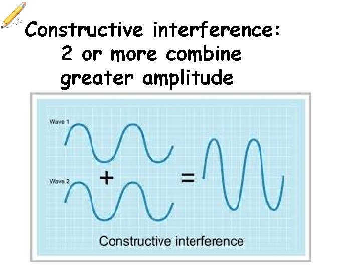 Constructive interference: 2 or more combine greater amplitude 