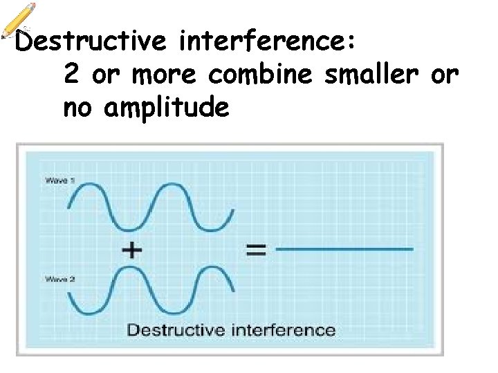 Destructive interference: 2 or more combine smaller or no amplitude 