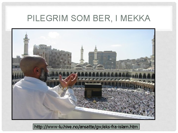 PILEGRIM SOM BER, I MEKKA http: //www-lu. hive. no/ansatte/gw/eks-fra-islam. htm 